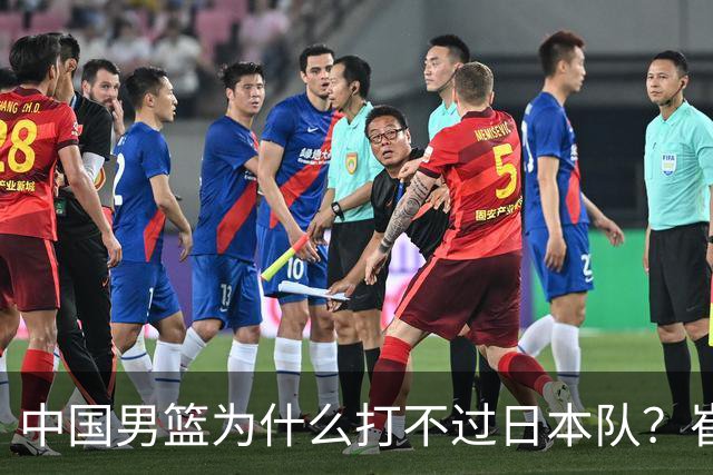 中国男篮为什么打不过日本队？崔永熙毫不客气说出原因，说得实在