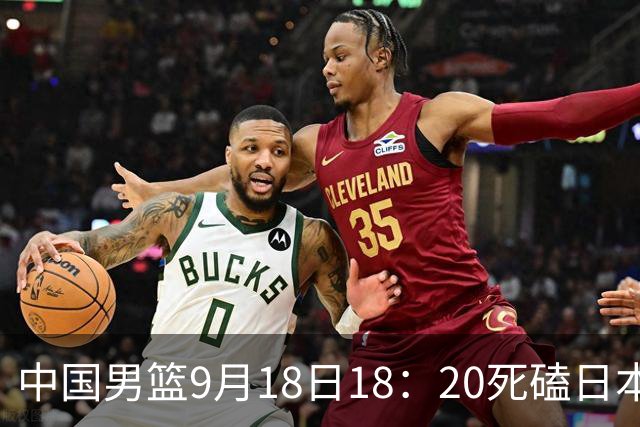 中国男篮9月18日18：20死磕日本！3锋线倒下外线必须掐死，朱俊龙、赵嘉义、李弘权全不打，黑川虎彻这点防不住就麻烦